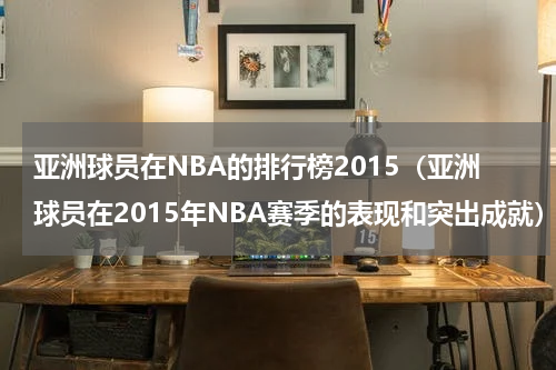 亚洲球员在NBA的排行榜2015（亚洲球员在2015年NBA赛季的表现和突出成就）