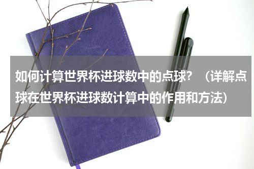 如何计算世界杯进球数中的点球？（详解点球在世界杯进球数计算中的作用和方法）