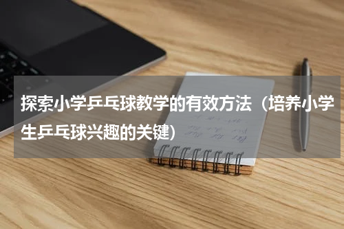 探索小学乒乓球教学的有效方法（培养小学生乒乓球兴趣的关键）