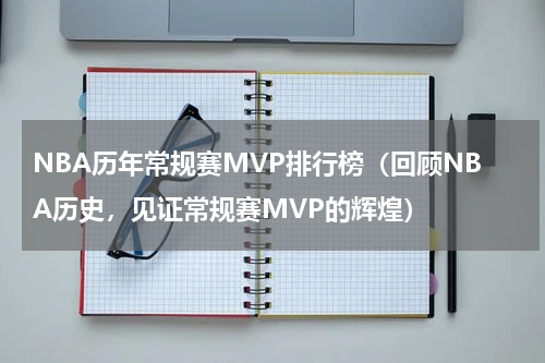 NBA历年常规赛MVP排行榜（回顾NBA历史，见证常规赛MVP的辉煌）