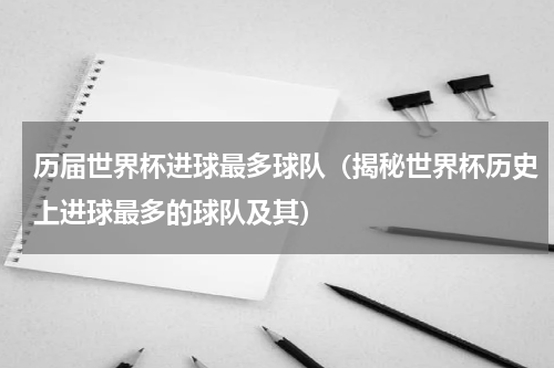 历届世界杯进球最多球队（揭秘世界杯历史上进球最多的球队及其）