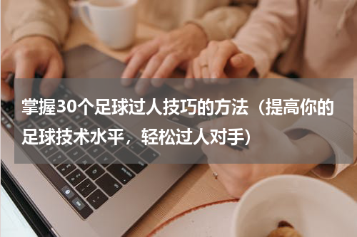掌握30个足球过人技巧的方法（提高你的足球技术水平，轻松过人对手）