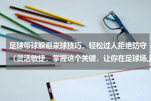 足球带球躲避来球技巧，轻松过人拒绝防守（灵活敏捷，掌握这个关键，让你在足球场上游刃有余）