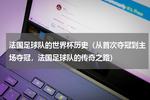 法国足球队的世界杯历史（从首次夺冠到主场夺冠，法国足球队的传奇之路）