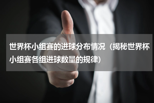 世界杯小组赛的进球分布情况（揭秘世界杯小组赛各组进球数量的规律）