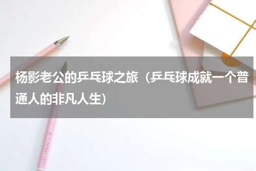 杨影老公的乒乓球之旅（乒乓球成就一个普通人的非凡人生）
