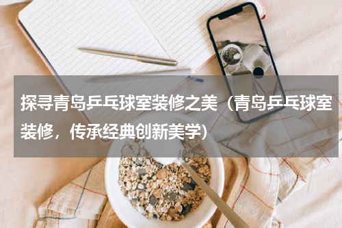 探寻青岛乒乓球室装修之美（青岛乒乓球室装修，传承经典创新美学）