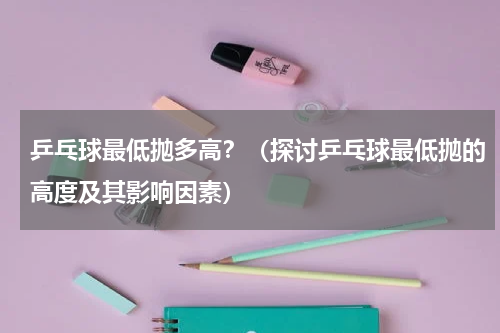 乒乓球最低抛多高？（探讨乒乓球最低抛的高度及其影响因素）
