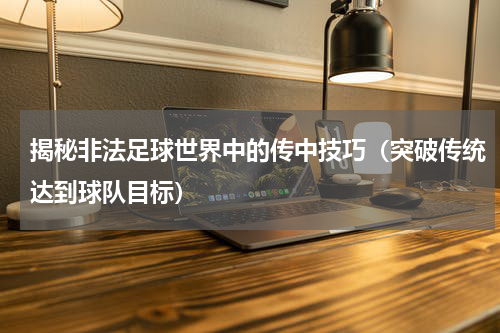 揭秘非法足球世界中的传中技巧（突破传统达到球队目标）