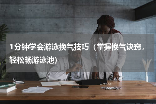1分钟学会游泳换气技巧（掌握换气诀窍，轻松畅游泳池）