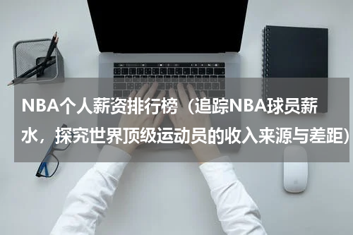 NBA个人薪资排行榜（追踪NBA球员薪水，探究世界顶级运动员的收入来源与差距）