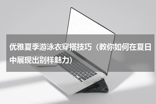 优雅夏季游泳衣穿搭技巧（教你如何在夏日中展现出别样魅力）