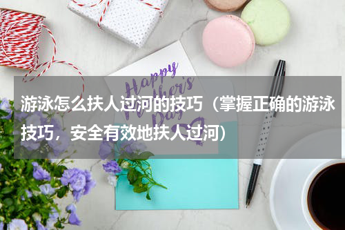 游泳怎么扶人过河的技巧（掌握正确的游泳技巧，安全有效地扶人过河）