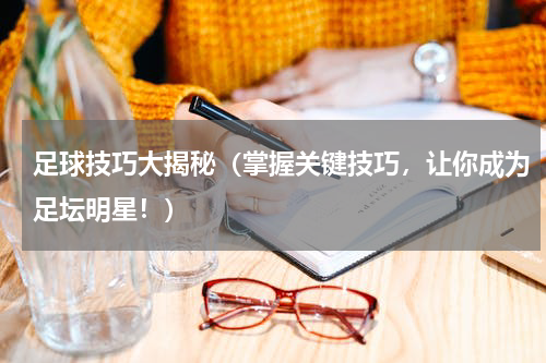 足球技巧大揭秘（掌握关键技巧，让你成为足坛明星！）