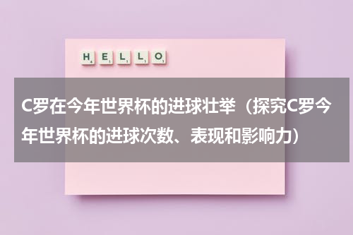 C罗在今年世界杯的进球壮举（探究C罗今年世界杯的进球次数、表现和影响力）