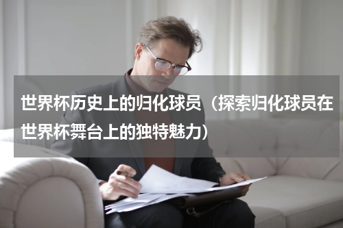 世界杯历史上的归化球员（探索归化球员在世界杯舞台上的独特魅力）