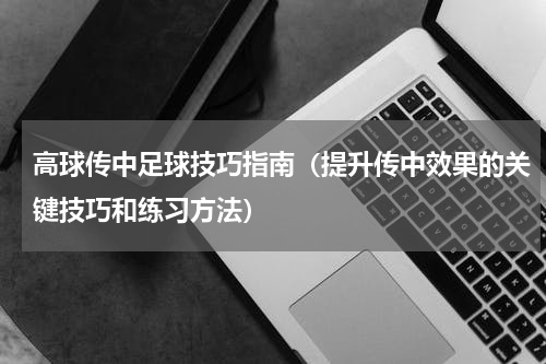 高球传中足球技巧指南（提升传中效果的关键技巧和练习方法）