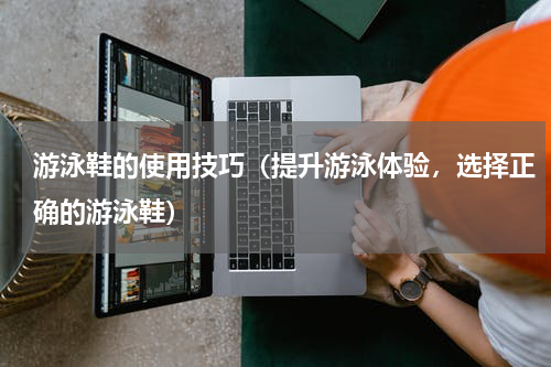 游泳鞋的使用技巧（提升游泳体验，选择正确的游泳鞋）