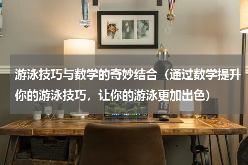 游泳技巧与数学的奇妙结合（通过数学提升你的游泳技巧，让你的游泳更加出色）
