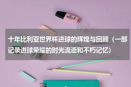 十年比利亚世界杯进球的辉煌与回顾（一部记录进球荣耀的时光流逝和不朽记忆）