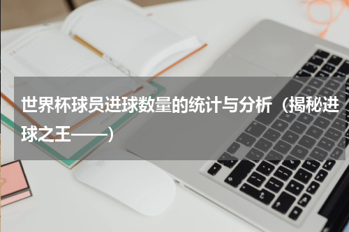 世界杯球员进球数量的统计与分析（揭秘进球之王——）