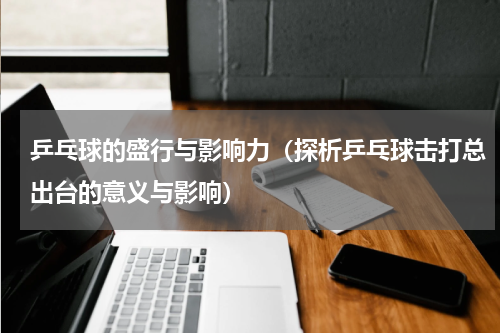 乒乓球的盛行与影响力（探析乒乓球击打总出台的意义与影响）