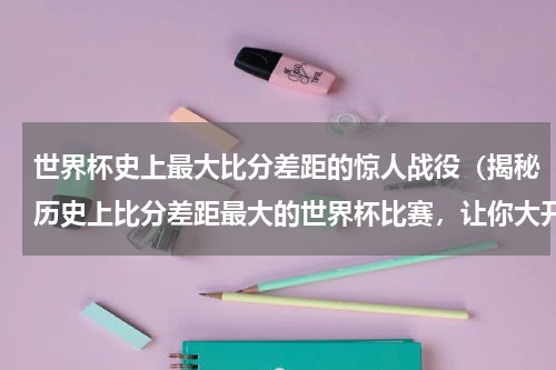 世界杯史上最大比分差距的惊人战役（揭秘历史上比分差距最大的世界杯比赛，让你大开眼界！）