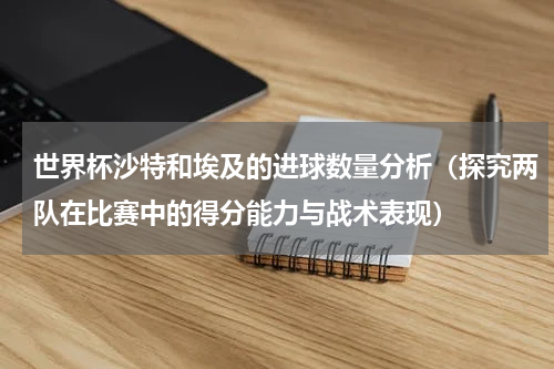 世界杯沙特和埃及的进球数量分析（探究两队在比赛中的得分能力与战术表现）