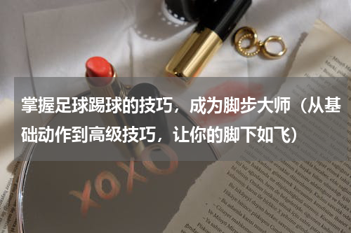 掌握足球踢球的技巧，成为脚步大师（从基础动作到高级技巧，让你的脚下如飞）