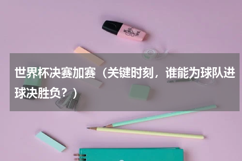 世界杯决赛加赛（关键时刻，谁能为球队进球决胜负？）