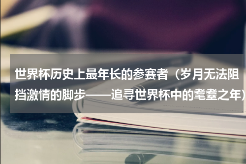 世界杯历史上最年长的参赛者（岁月无法阻挡激情的脚步——追寻世界杯中的耄耋之年）