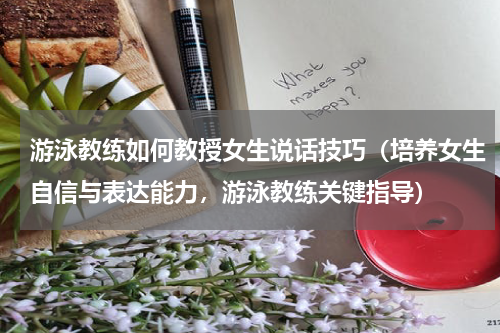 游泳教练如何教授女生说话技巧（培养女生自信与表达能力，游泳教练关键指导）