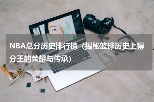 NBA总分历史排行榜（揭秘篮球历史上得分王的荣耀与传承）