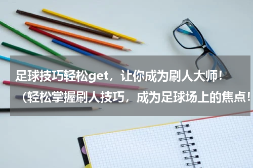 足球技巧轻松get，让你成为刷人大师！（轻松掌握刷人技巧，成为足球场上的焦点！）