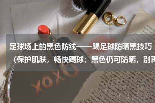 足球场上的黑色防线——踢足球防晒黑技巧（保护肌肤，畅快踢球；黑色仍可防晒，别再因阳光遭殃了！）