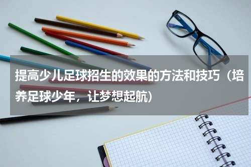 提高少儿足球招生的效果的方法和技巧（培养足球少年，让梦想起航）