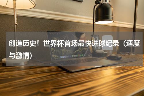 创造历史！世界杯首场最快进球纪录（速度与激情）