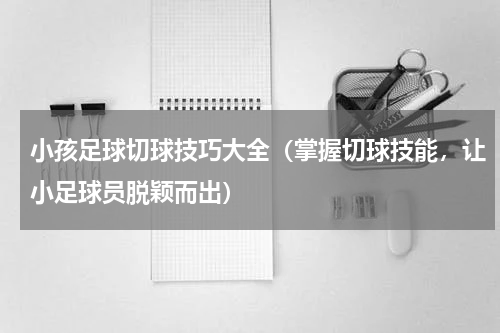 小孩足球切球技巧大全（掌握切球技能，让小足球员脱颖而出）
