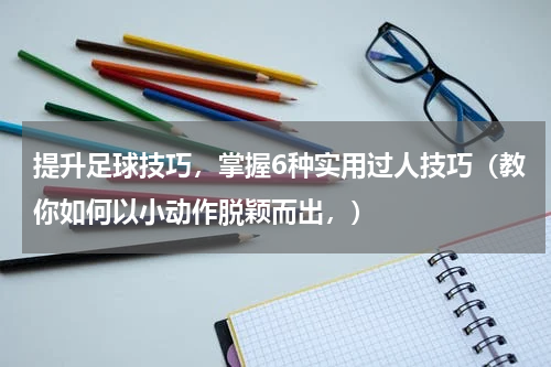 提升足球技巧，掌握6种实用过人技巧（教你如何以小动作脱颖而出，）