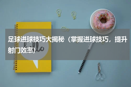 足球进球技巧大揭秘（掌握进球技巧，提升射门效率）
