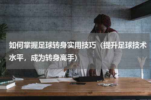 如何掌握足球转身实用技巧（提升足球技术水平，成为转身高手）