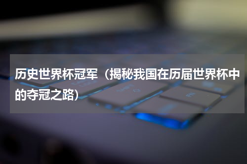 历史世界杯冠军（揭秘我国在历届世界杯中的夺冠之路）