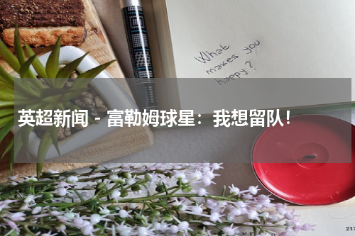 英超新闻 - 富勒姆球星：我想留队！