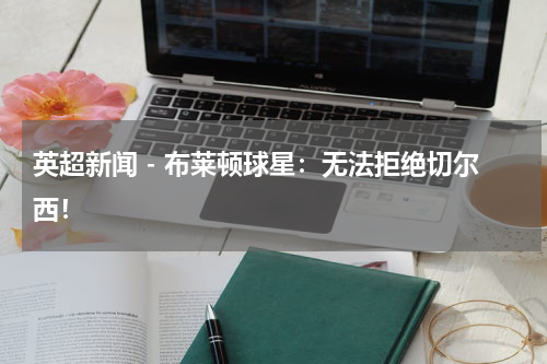 英超新闻 - 布莱顿球星：无法拒绝切尔西！