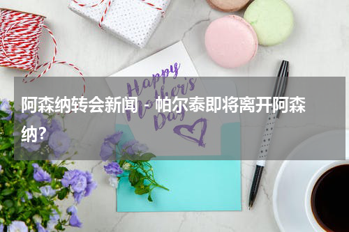 阿森纳转会新闻 - 帕尔泰即将离开阿森纳？