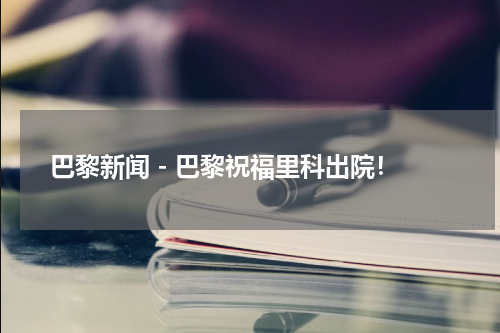 巴黎新闻 - 巴黎祝福里科出院！