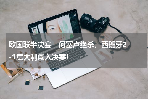 欧国联半决赛 - 何塞卢绝杀，西班牙2-1意大利闯入决赛！