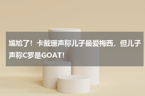 尴尬了！卡戴珊声称儿子最爱梅西，但儿子声称C罗是GOAT！