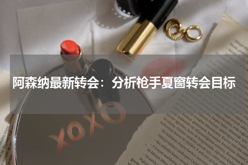 阿森纳最新转会：分析枪手夏窗转会目标
