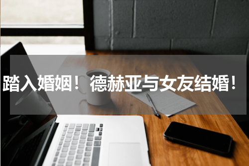 踏入婚姻！德赫亚与女友结婚！
